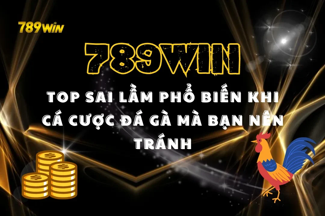 Top Sai Lầm Phổ Biến Khi Cá Cược Đá Gà 789WIN Mà Bạn Nên Tránh